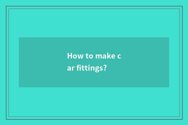 How to make car fittings?