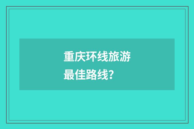 重庆环线旅游最佳路线？