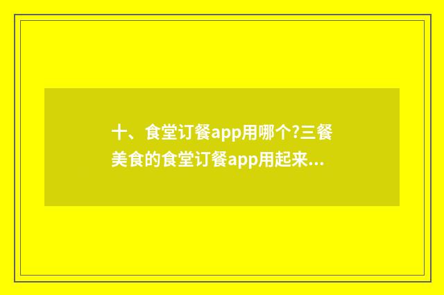 十、食堂订餐app用哪个?三餐美食的食堂订餐app用起来好用不？