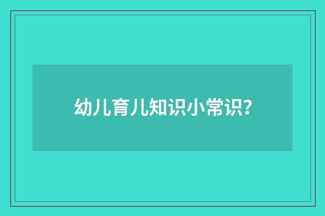 幼儿育儿知识小常识？