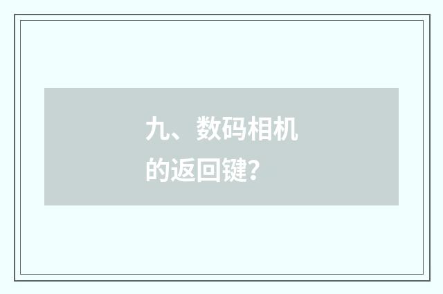 九、数码相机的返回键？