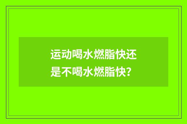 运动喝水燃脂快还是不喝水燃脂快？