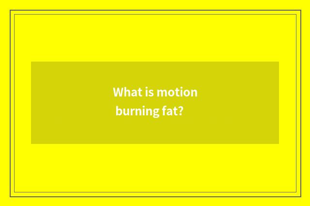 What is motion burning fat?
