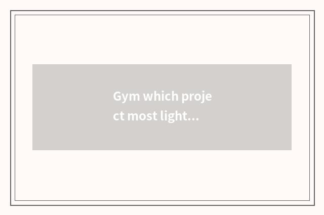 Gym which project most light fat?