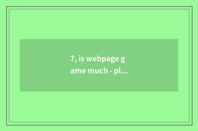 7, is webpage game much - play webpage game how many?