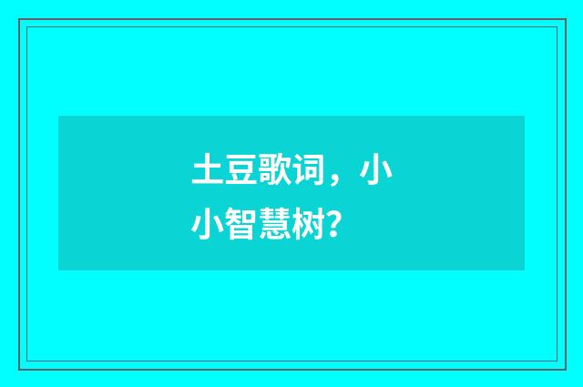 土豆歌词，小小智慧树？