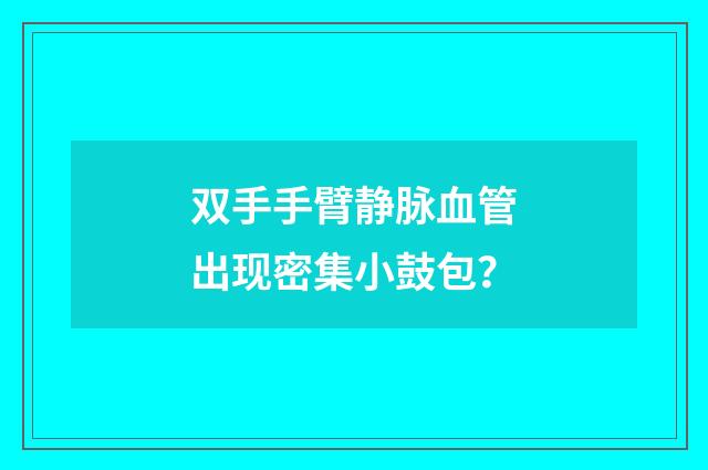 双手手臂静脉血管出现密集小鼓包？