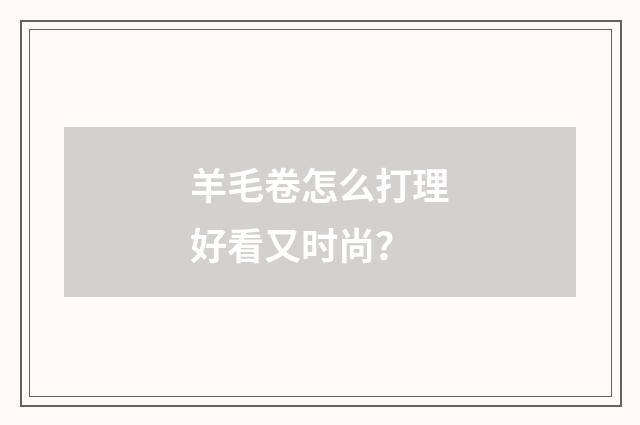 羊毛卷怎么打理好看又时尚？