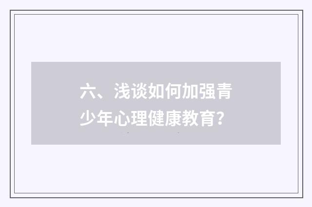 六、浅谈如何加强青少年心理健康教育?