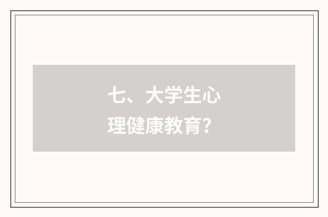 七、大学生心理健康教育？