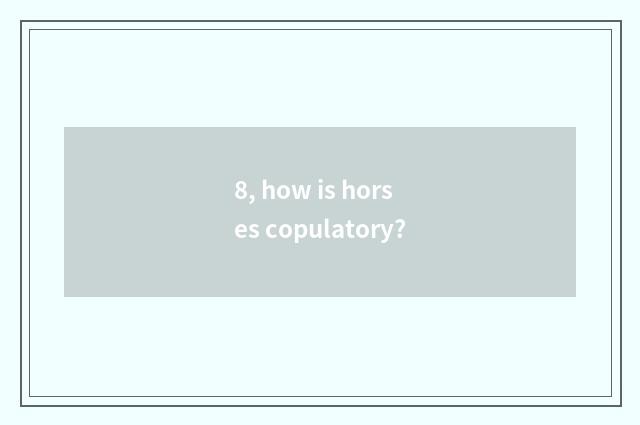 8, how is horses copulatory?