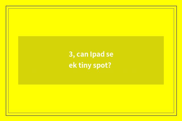 3, can Ipad seek tiny spot?