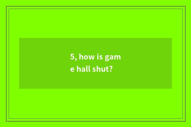 5, how is game hall shut?