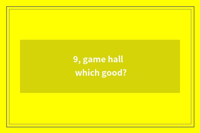 9, game hall which good?