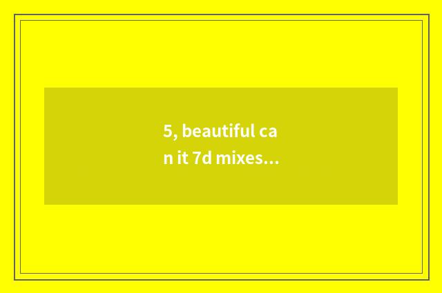 5, beautiful can it 7d mixes what scene is good that 7d mixes what scene, beauti