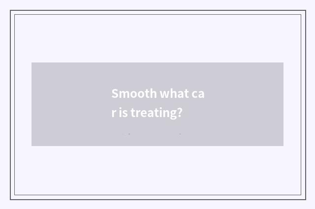 Smooth what car is treating?