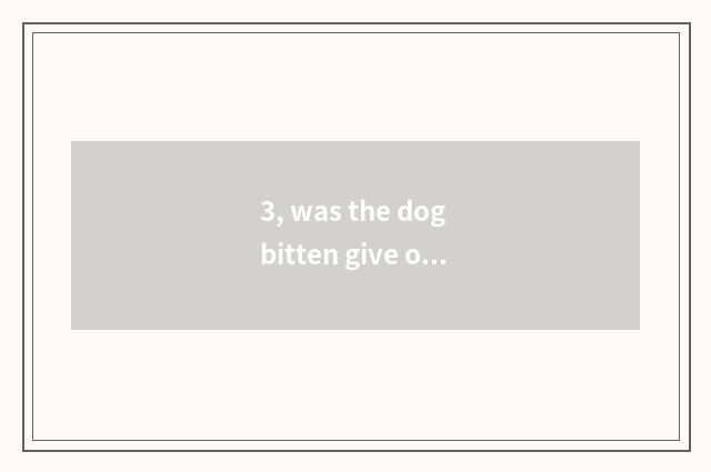 3, was the dog bitten give or take an injection how many money to want?