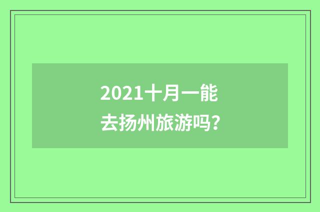 2021十月一能去扬州旅游吗？