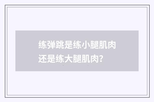 练弹跳是练小腿肌肉还是练大腿肌肉？