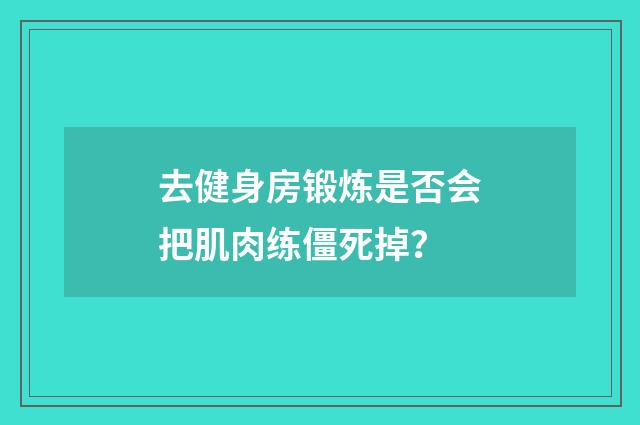 去健身房锻炼是否会把肌肉练僵死掉？
