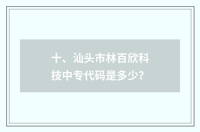 十、汕头市林百欣科技中专代码是多少？