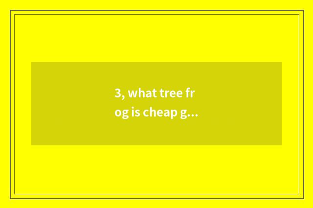 3, what tree frog is cheap good raise?
