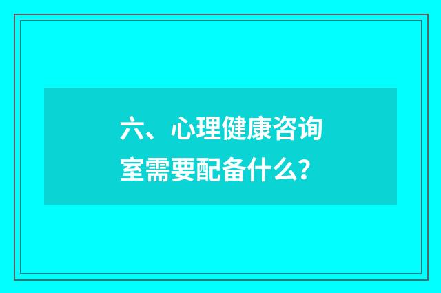 六、心理健康咨询室需要配备什么？