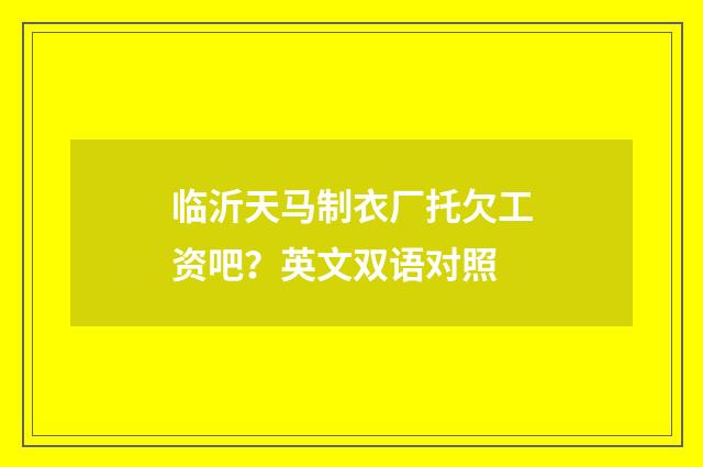 临沂天马制衣厂托欠工资吧？英文双语对照