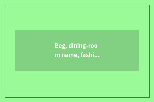 Beg, dining-room name, fashionable, thank?