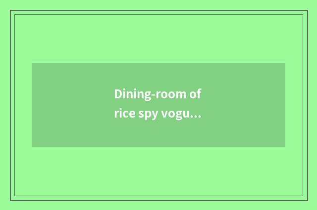 Dining-room of rice spy vogue how?