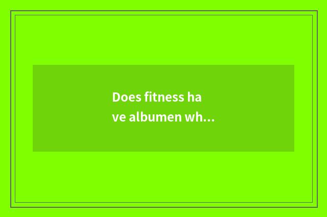 Does fitness have albumen white?