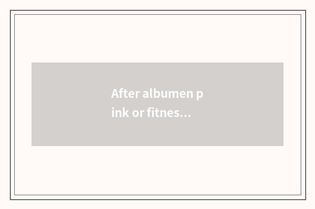 After albumen pink or fitness eating before fitness?