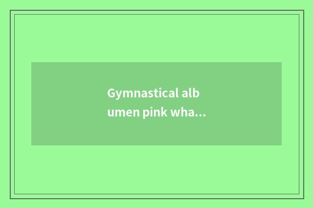 Gymnastical albumen pink what sign is good, do 10 old brands rank gymnastical al