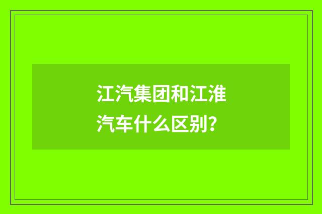 江汽集团和江淮汽车什么区别？