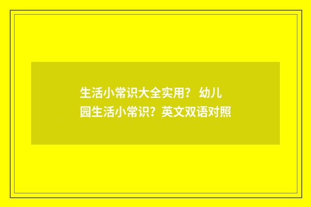 生活小常识大全实用？ 幼儿园生活小常识？英文双语对照