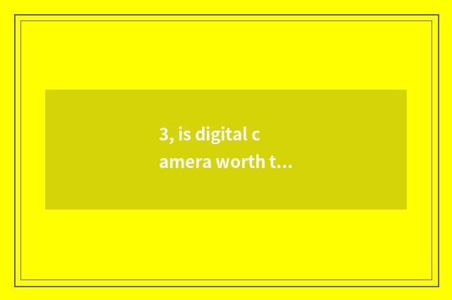 3, is digital camera worth to buy?