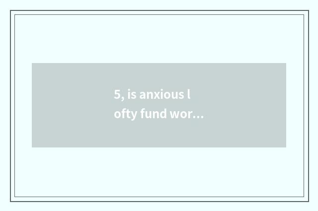 5, is anxious lofty fund worth to buy?