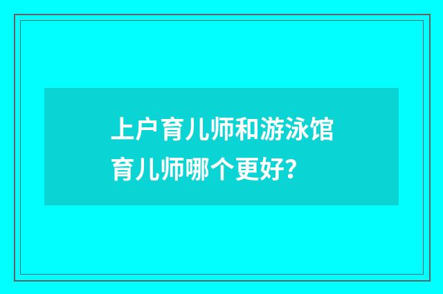 上户育儿师和游泳馆育儿师哪个更好？