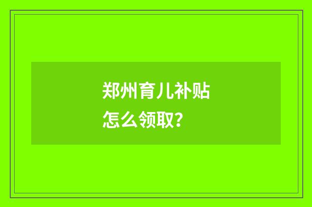 郑州育儿补贴怎么领取？