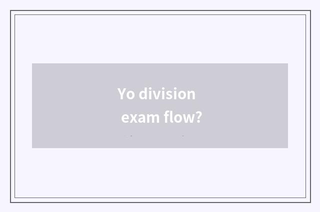 Yo division exam flow?