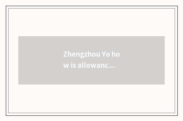 Zhengzhou Yo how is allowance gotten?