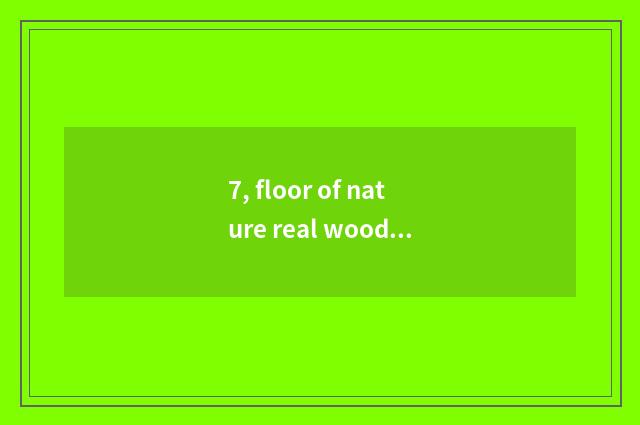 7, floor of nature real wood and floor of weather pattern real wood which good?