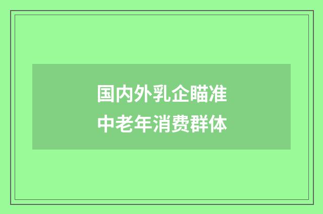 国内外乳企瞄准中老年消费群体