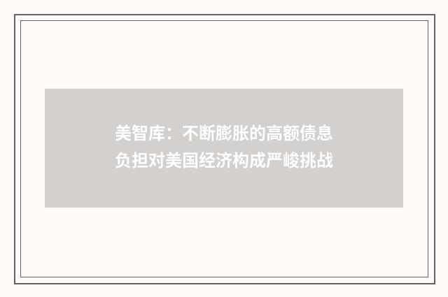美智库：不断膨胀的高额债息负担对美国经济构成严峻挑战