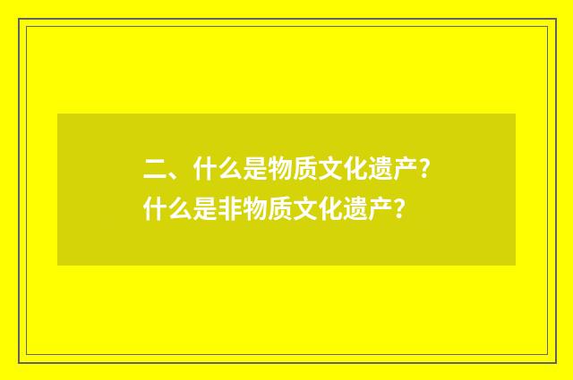 二、什么是物质文化遗产?什么是非物质文化遗产？