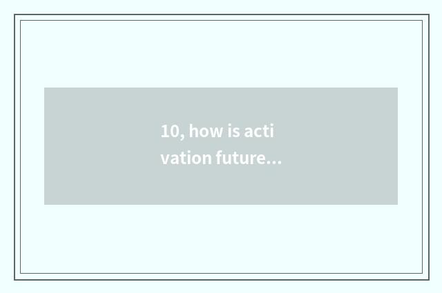 10, how is activation future taught?