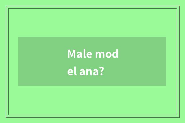 Male model ana?