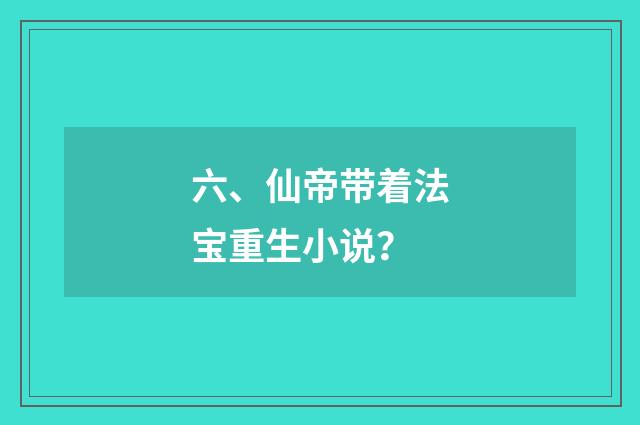 六、仙帝带着法宝重生小说？