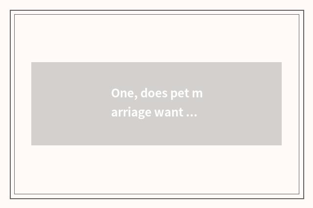 One, does pet marriage want money?