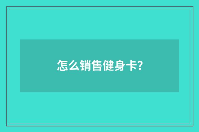 怎么销售健身卡？